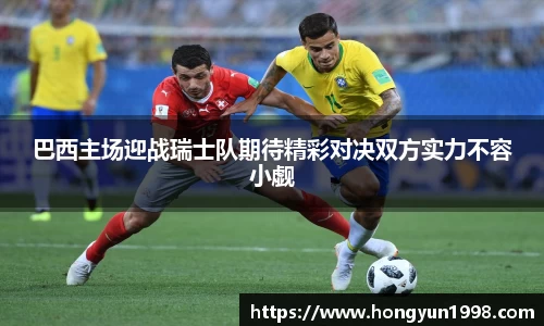 巴西主场迎战瑞士队期待精彩对决双方实力不容小觑